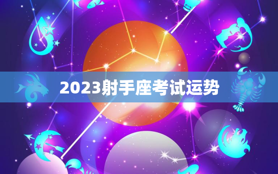 2023射手座考试运势，2023年射手座全年运势