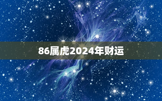 86属虎2024年财运，86年属虎的人2024年的运势及运程