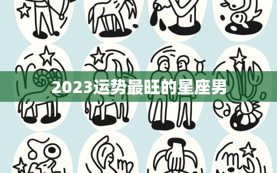 2023运势最旺的星座男，2023年最旺的星座