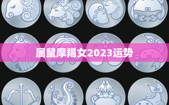 属鼠摩羯女2023运势，属鼠摩羯座2022年运势