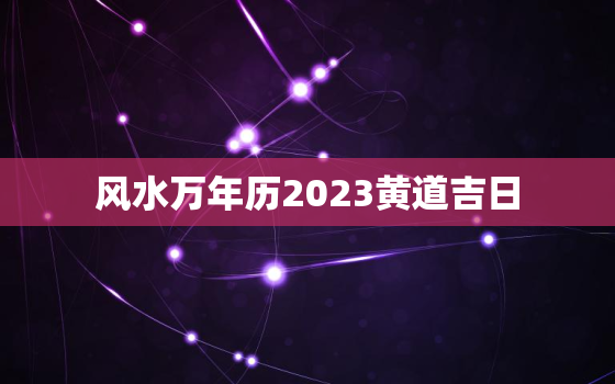 风水万年历2023黄道吉日，风水日历2021黄道吉日