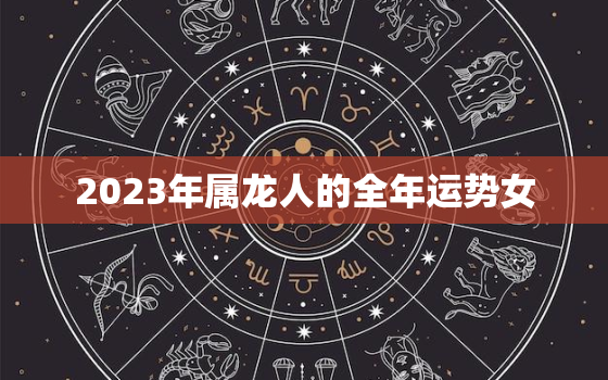 2023年属龙人的全年运势女，2023年属龙人的全年运势女性