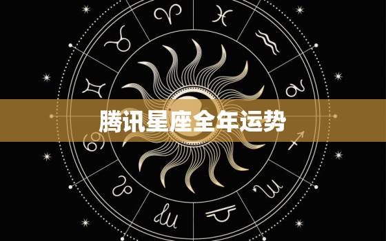 腾讯星座全年运势，腾讯星座全年运势2021