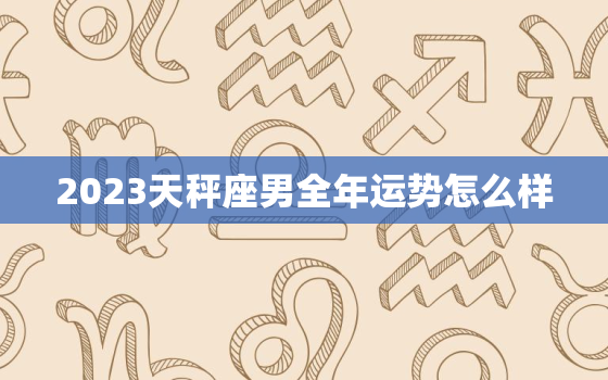 2023天秤座男全年运势怎么样，2021年天秤男的运势