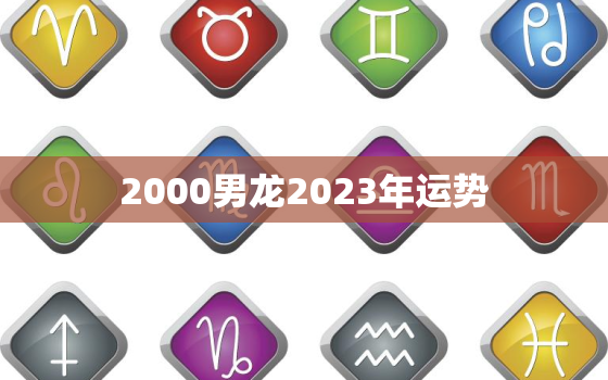 2000男龙2023年运势，2000年龙2023年运势及运程