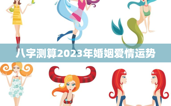 八字测算2023年婚姻爱情运势，2023年姻缘最旺盛的生肖