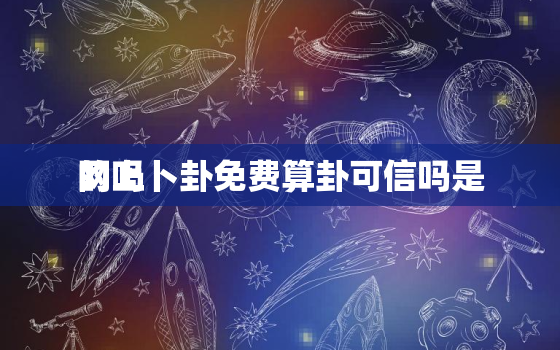 网上卜卦免费算卦可信吗是
的吗，网上卜卦要花钱可信吗