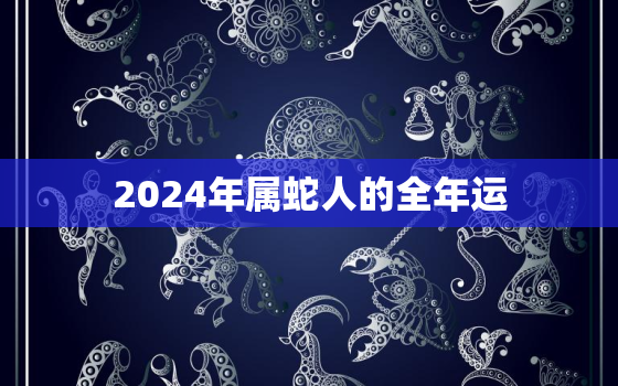 2024年属蛇人的全年运，属蛇人2024年命运