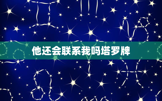 他还会联系我吗塔罗牌，测试他多久会来找你