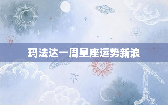 玛法达一周星座运势新浪，玛法达一周星座运势12722