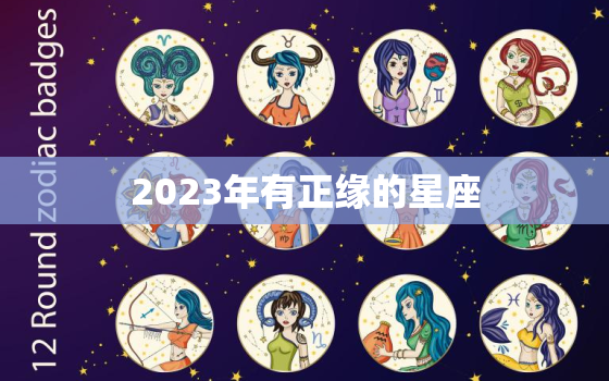 2023年有正缘的星座，2023年正缘八字