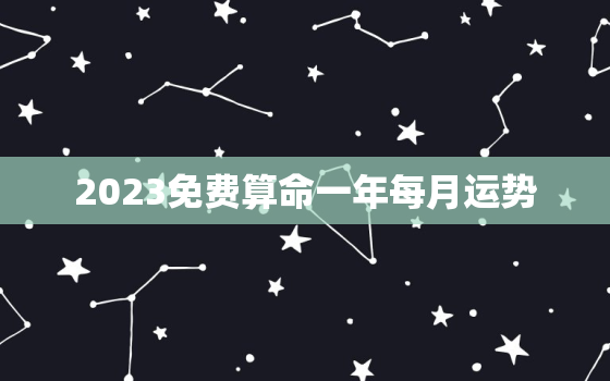 2023免费算命一年每月运势，2022年免费算命一年运势