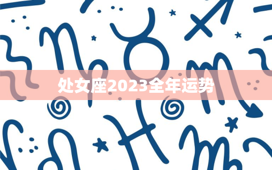 处女座2023全年运势，2o22年处女座运势