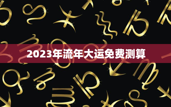 2023年流年大运免费测算，2023年流年方位图