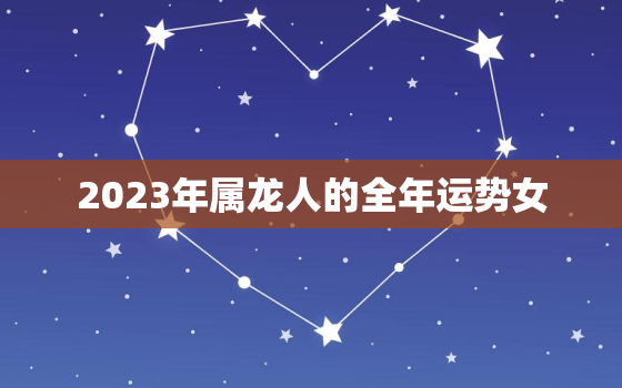 2023年属龙人的全年运势女，2023年属龙女的运势怎么样?