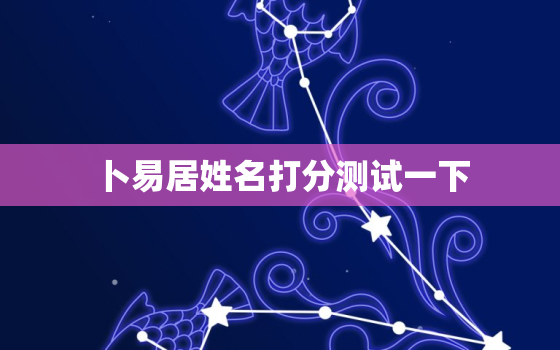 卜易居姓名打分测试一下，卜易居免费测姓名打分