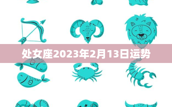 处女座2023年2月13日运势，处女座2021年2月13日运势