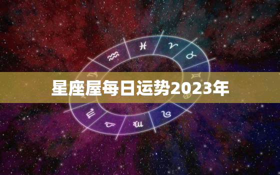 星座屋每日运势2023年，运势查询2023