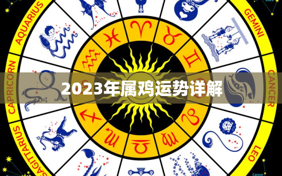 2023年属鸡运势详解，2023年属鸡的运气