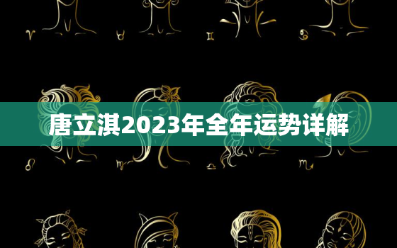 唐立淇2023年全年运势详解，唐立淇2021年生肖运程