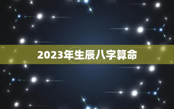 2023年生辰八字算命，2023年运势好的八字