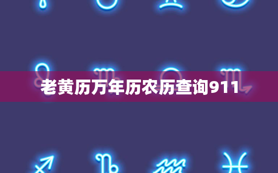 老黄历万年历农历查询911，老黄历万年历农历查询 黄道吉日