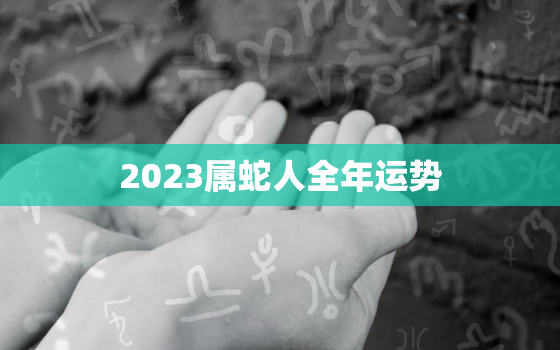 2023属蛇人全年运势，2024年属龙人的全年运势