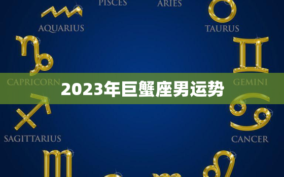 2023年巨蟹座男运势，巨蟹座明年运势男