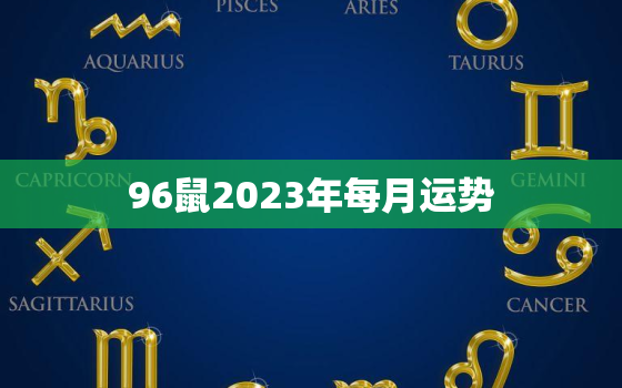 96鼠2023年每月运势，96鼠2022年每月运势