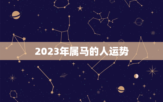 2023年属马的人运势，2023年属马的人运势和财运