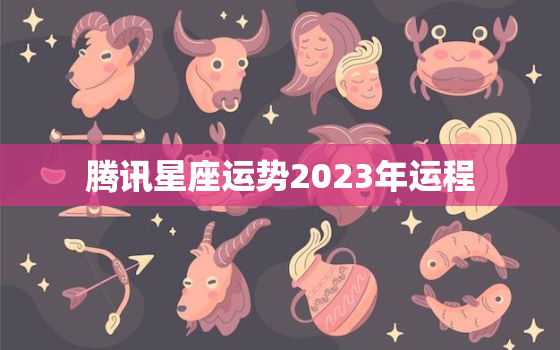 腾讯星座运势2023年运程，腾汛星座运势