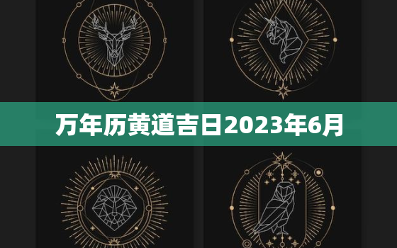 万年历黄道吉日2023年6月，万年历2022年6月黄道吉日