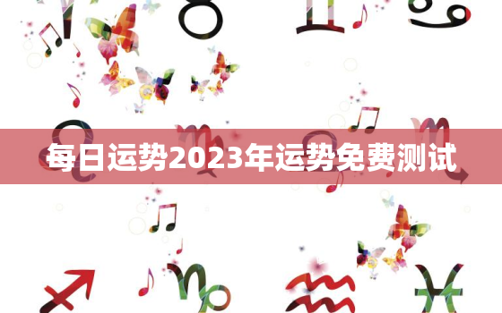 每日运势2023年运势免费测试，免费算命2023年运势