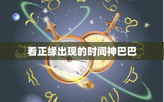 看正缘出现的时间神巴巴，看正缘什么意思