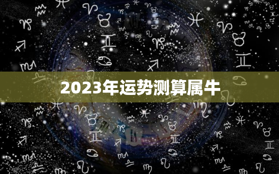 2023年运势测算属牛，2023属牛的全年运势如何