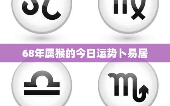 68年属猴的今日运势卜易居，68年属猴的今天运气好吗