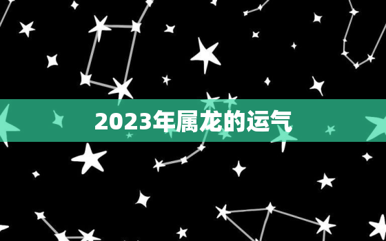 2023年属龙的运气，2023年属龙的运气怎么样