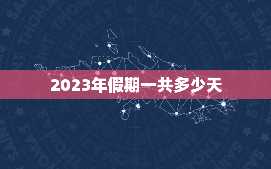 2023年假期一共多少天，2023年节假日