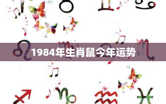 1984年生肖鼠今年运势，1984年属鼠人今年的运势如何