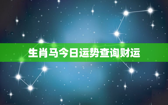 生肖马今日运势查询财运，生肖马今日运势查询下