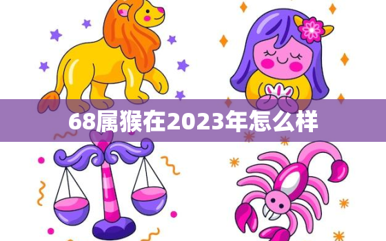 68属猴在2023年怎么样，1968年属猴人2023年运势男性