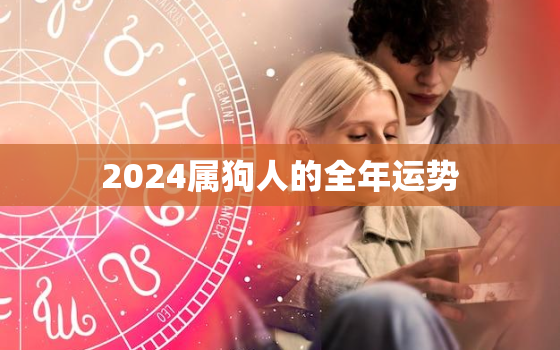 2024属狗人的全年运势，2024属狗人的全年运势如何