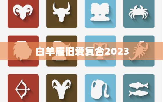 白羊座旧爱复合2023，2021白羊座感情复合运