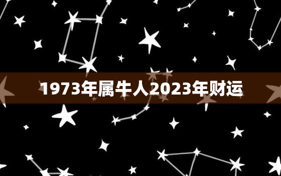 1973年属牛人2023年财运，1973年属牛人2023年全年运势详解