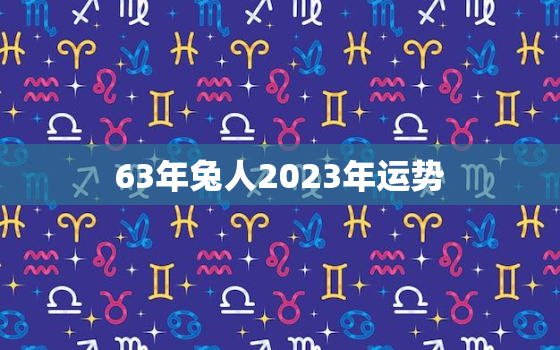 63年兔人2023年运势
，1963年属兔在2023