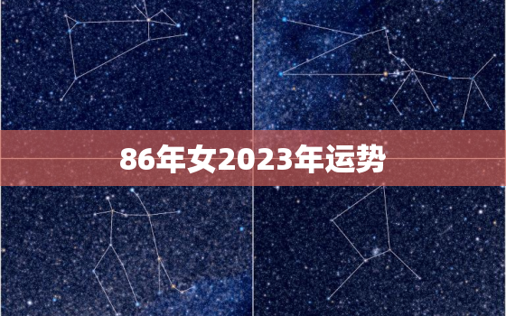 86年女2023年运势，86年属虎女的2023年运势怎么样