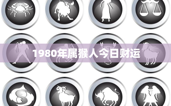 1980年属猴人今日财运，80年属猴人今日运势