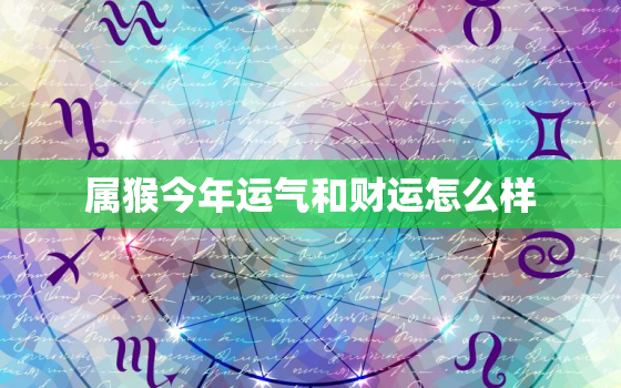 属猴今年运气和财运怎么样，属猴今年运气和财运怎么样呀