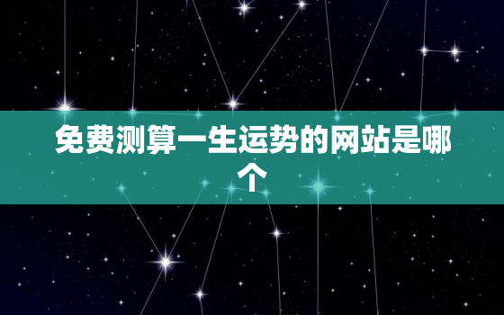 免费测算一生运势的网站是哪个，免费测试一生运势