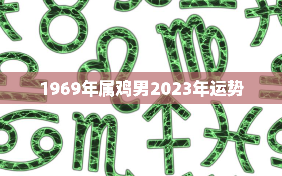 1969年属鸡男2023年运势，1969属鸡男2023年运势如何